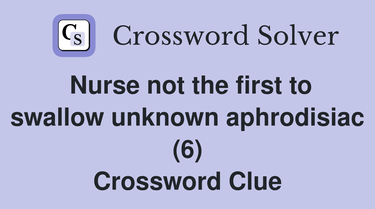 Nurse not the first to swallow unknown aphrodisiac 6 Crossword